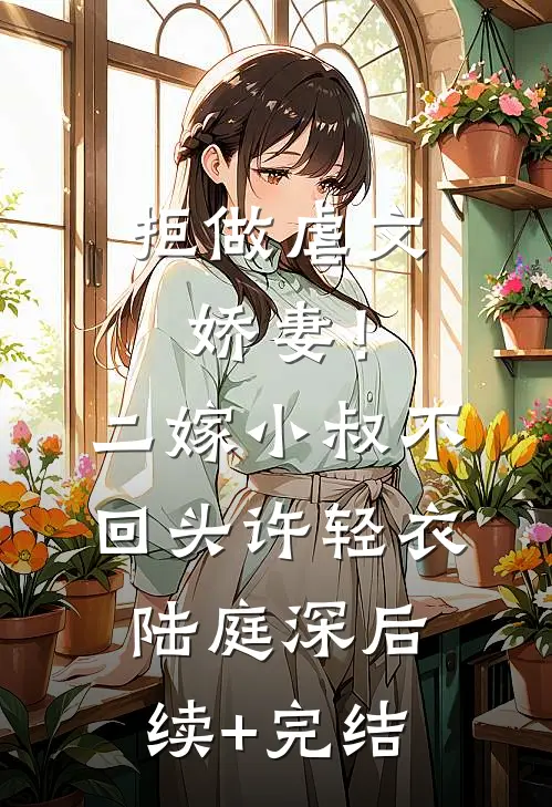 拒做虐文娇妻！二嫁小叔不回头许轻衣陆庭深后续+完结