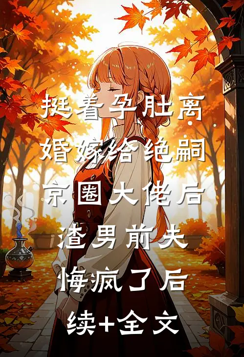挺着孕肚离婚嫁给绝嗣京圈大佬后，渣男前夫悔疯了后续+全文