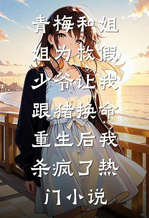 青梅和姐姐为救假少爷让我跟猪换命，重生后我杀疯了热门小说