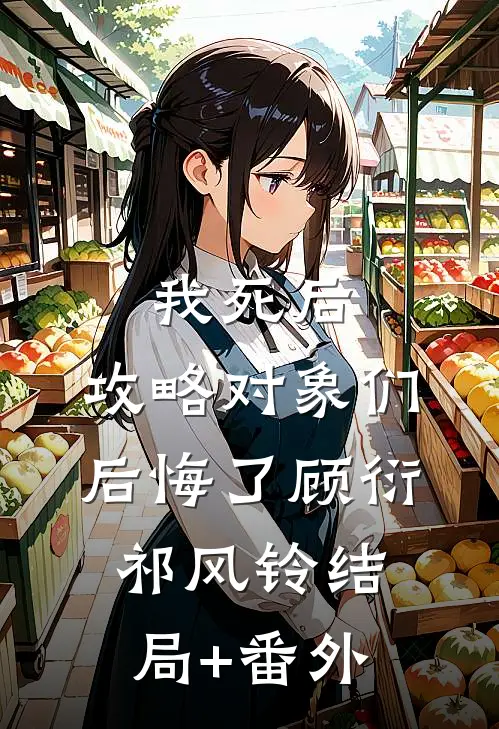 我死后，攻略对象们后悔了顾衍祁风铃结局+番外