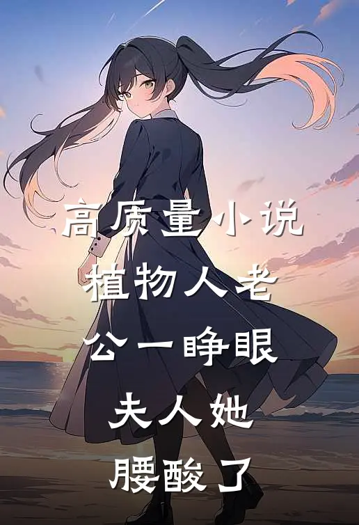 高质量小说植物人老公一睁眼，夫人她腰酸了