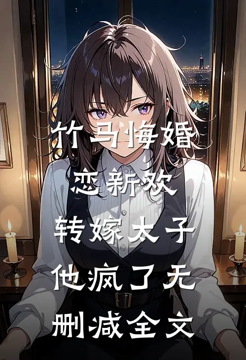竹马悔婚恋新欢，转嫁太子他疯了无删减全文