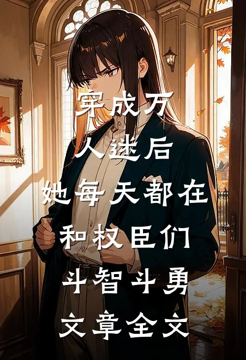 穿成万人迷后，她每天都在和权臣们斗智斗勇文章全文