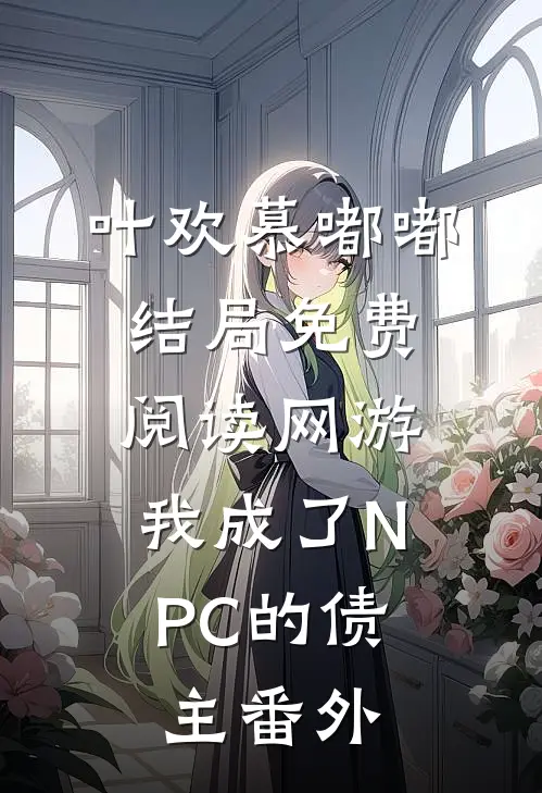 叶欢慕嘟嘟结局免费阅读网游：我成了NPC的债主番外