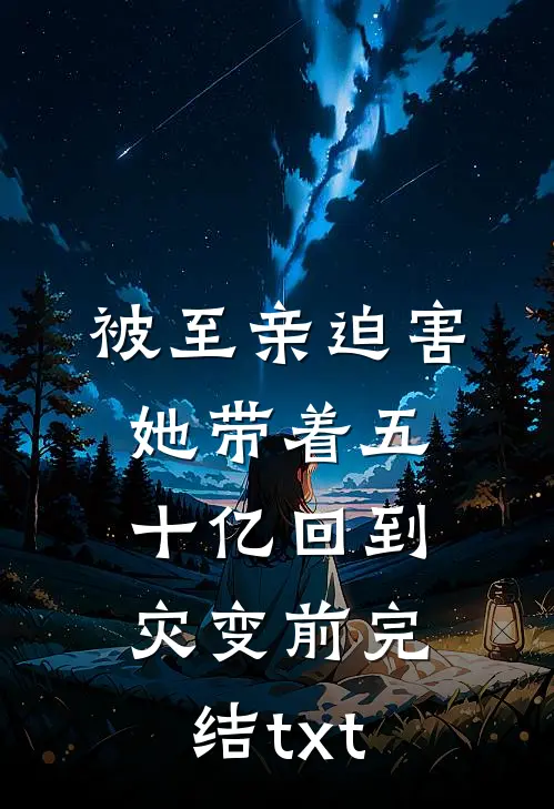 被至亲迫害，她带着五十亿回到灾变前完结txt