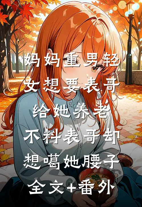 妈妈重男轻女想要表哥给她养老，不料表哥却想噶她腰子全文+番外