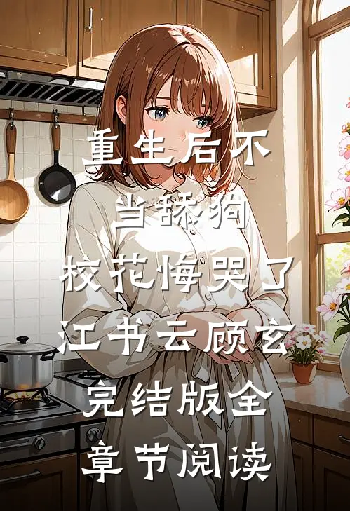 重生后不当舔狗，校花悔哭了江书云顾玄完结版全章节阅读