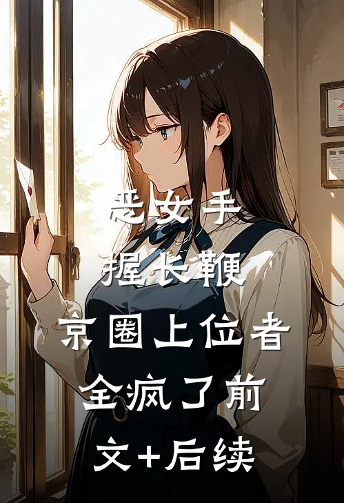 恶女手握长鞭，京圈上位者全疯了前文+后续