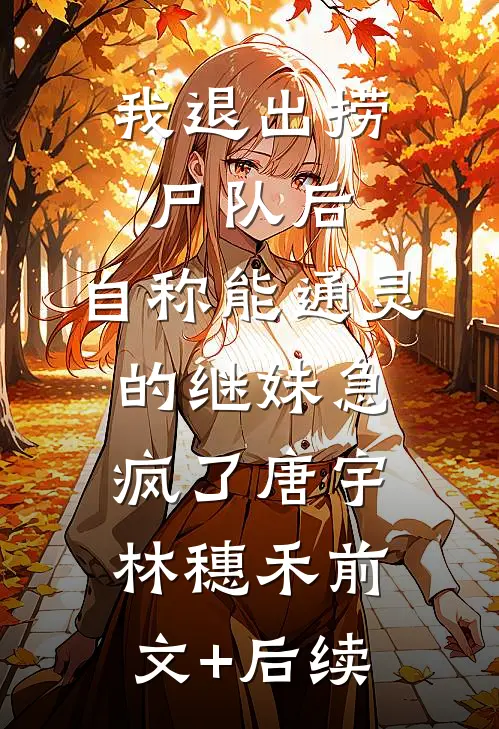 我退出捞尸队后，自称能通灵的继妹急疯了唐宇林穗禾前文+后续