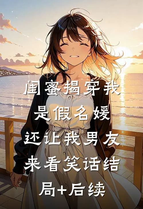 闺蜜揭穿我是假名媛，还让我男友来看笑话结局+后续