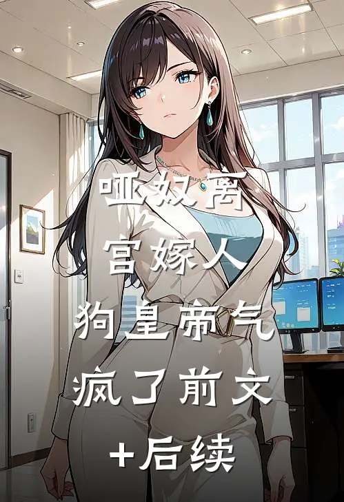 哑奴离宫嫁人，狗皇帝气疯了前文+后续
