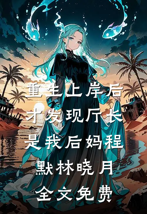 重生上岸后，才发现厅长是我后妈程默林晓月全文免费