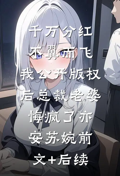 千万分红不翼而飞，我公开版权后总裁老婆悔疯了亦安苏婉前文+后续