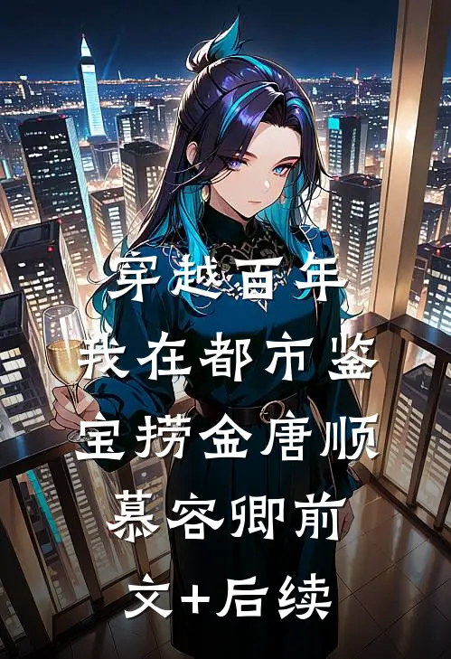 穿越百年，我在都市鉴宝捞金唐顺慕容卿前文+后续