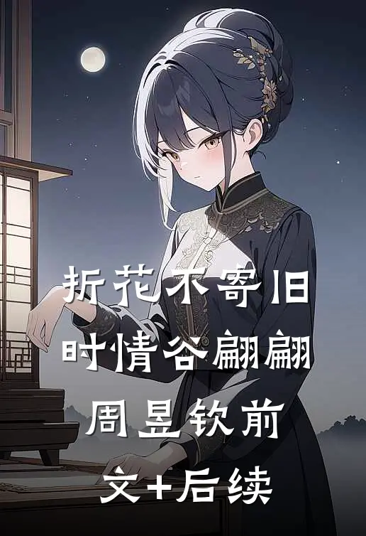 折花不寄旧时情谷翩翩周昱钦前文+后续