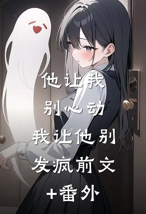 他让我别心动，我让他别发疯前文+番外