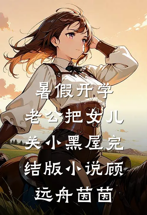 暑假开学，老公把女儿关小黑屋完结版小说顾远舟茵茵