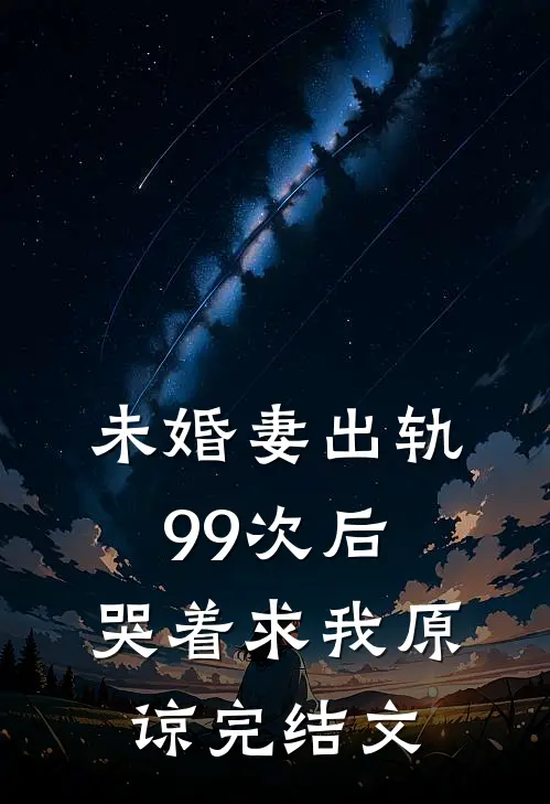 未婚妻出轨99次后，哭着求我原谅完结文