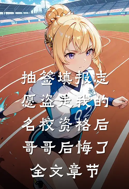 抽签填报志愿盗走我的名校资格后，哥哥后悔了全文章节
