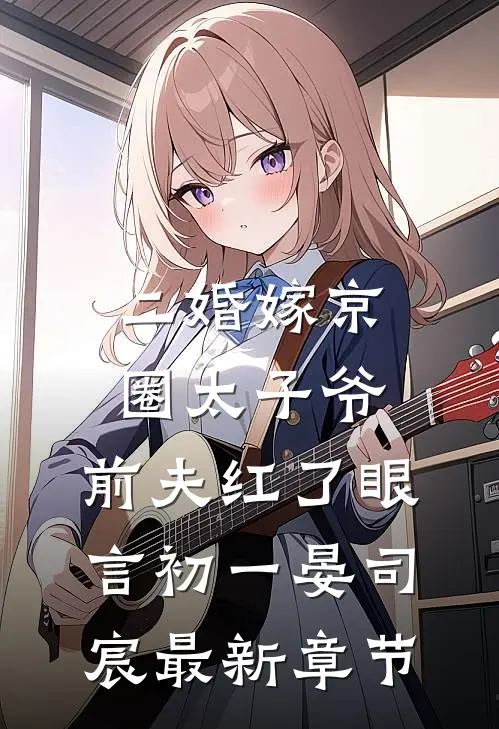 二婚嫁京圈太子爷，前夫红了眼言初一晏司宸最新章节