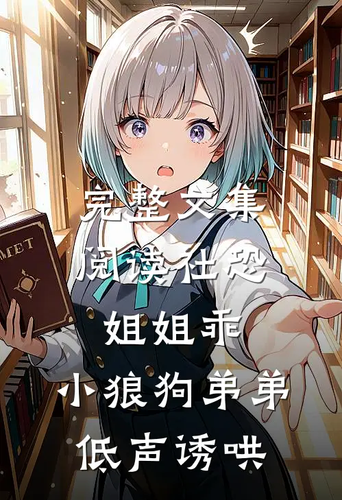 完整文集阅读社恐姐姐乖：小狼狗弟弟低声诱哄