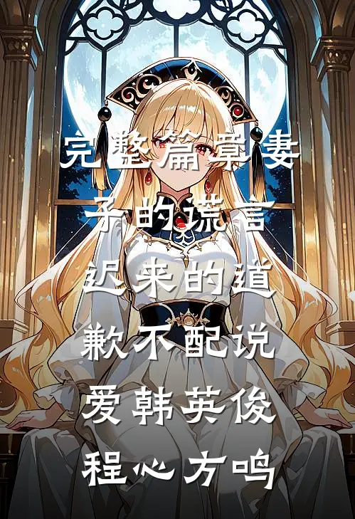 完整篇章妻子的谎言:迟来的道歉不配说爱韩英俊程心方鸣