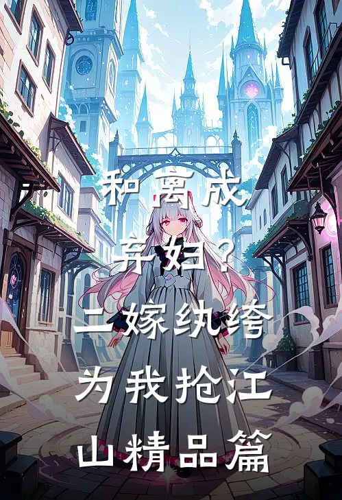 和离成弃妇？二嫁纨绔为我抢江山精品篇
