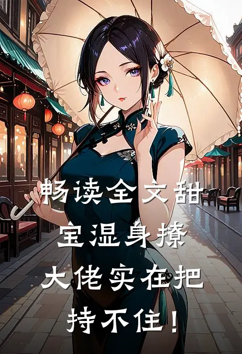 畅读全文甜宝湿身撩，大佬实在把持不住！