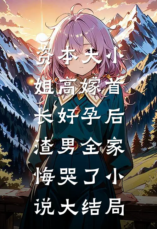 资本大小姐高嫁首长好孕后，渣男全家悔哭了小说大结局