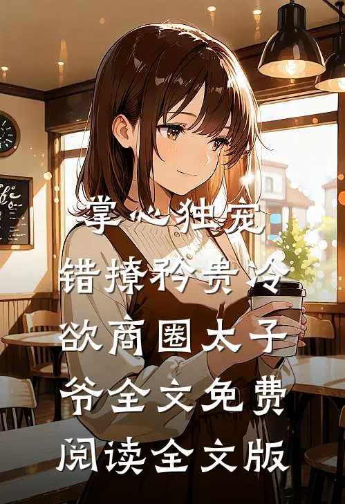 掌心独宠:错撩矜贵冷欲商圈太子爷全文免费阅读全文版