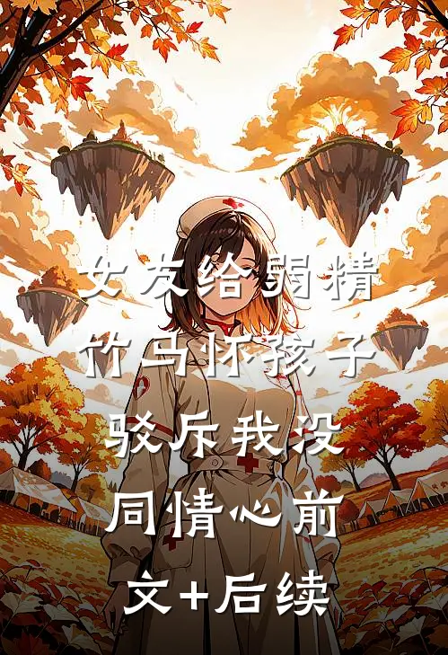 女友给弱精竹马怀孩子，驳斥我没同情心前文+后续
