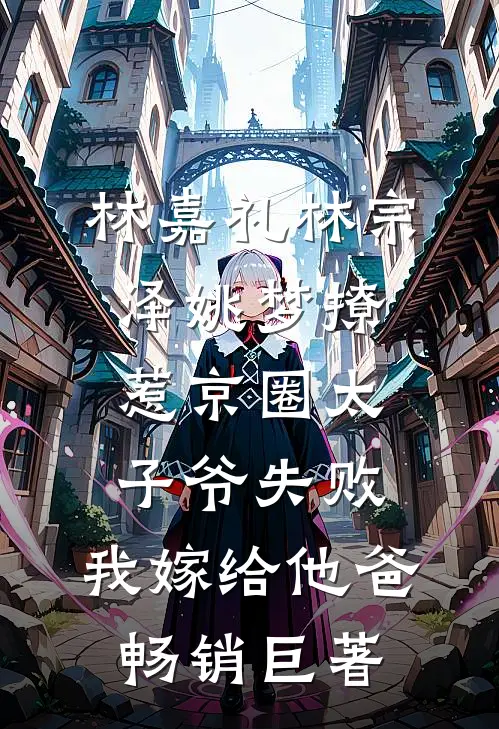 林嘉礼林宗泽姚梦_(撩惹京圈太子爷失败,我嫁给他爸)畅销巨著