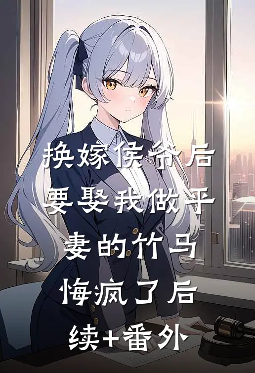 换嫁侯爷后，要娶我做平妻的竹马悔疯了后续+番外