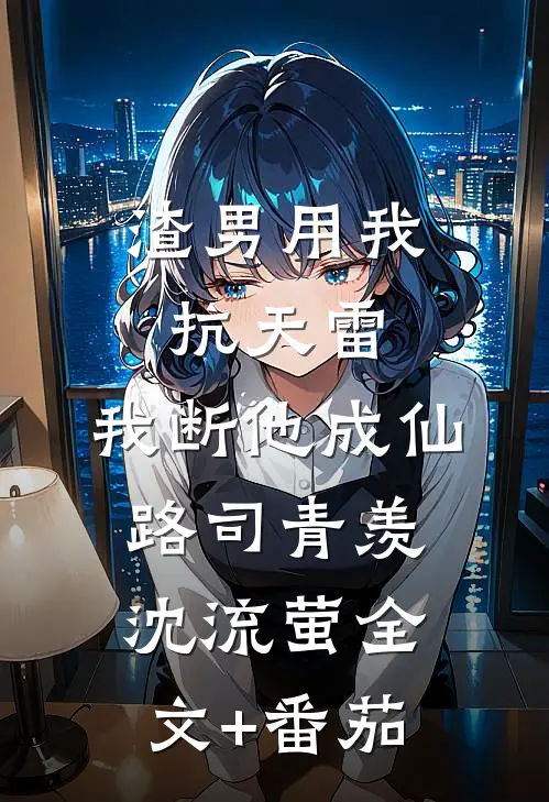 渣男用我抗天雷，我断他成仙路司青羡沈流萤全文+番茄