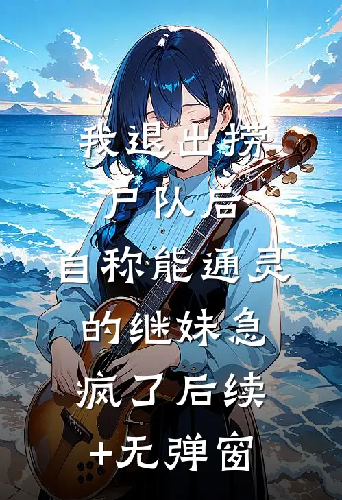 我退出捞尸队后，自称能通灵的继妹急疯了后续+无弹窗