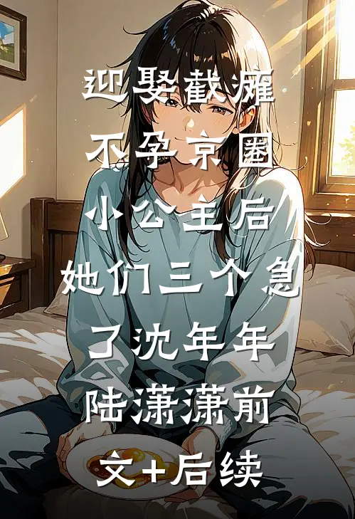 迎娶截瘫不孕京圈小公主后，她们三个急了沈年年陆潇潇前文+后续