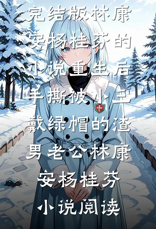 完结版林康安杨桂芬的小说重生后，手撕被小三戴绿帽的渣男老公林康安杨桂芬小说阅读