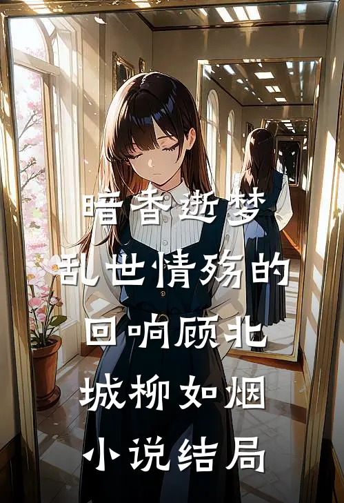 暗香逝梦：乱世情殇的回响顾北城柳如烟小说结局