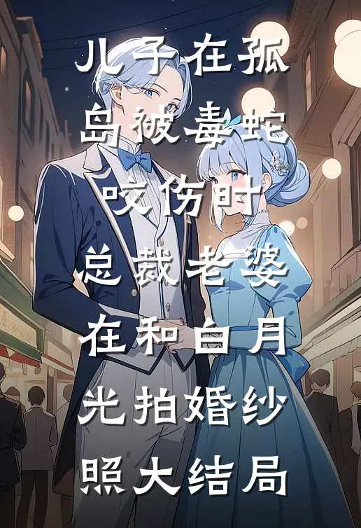 儿子在孤岛被毒蛇咬伤时，总裁老婆在和白月光拍婚纱照大结局