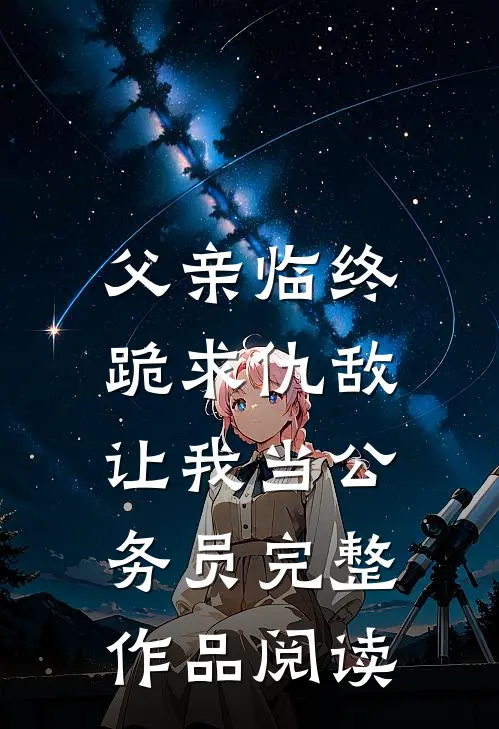 父亲临终跪求仇敌，让我当公务员完整作品阅读
