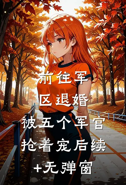 前往军区退婚，被五个军官抢着宠后续+无弹窗