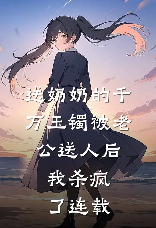 送奶奶的千万玉镯被老公送人后，我杀疯了连载