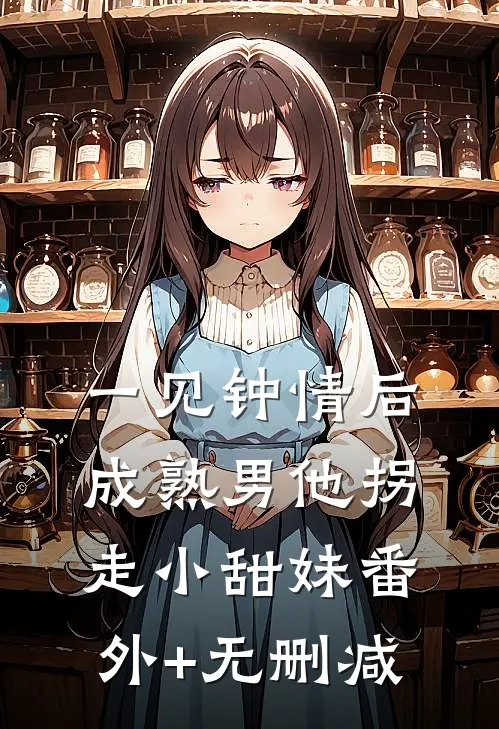 一见钟情后，成熟男他拐走小甜妹番外+无删减