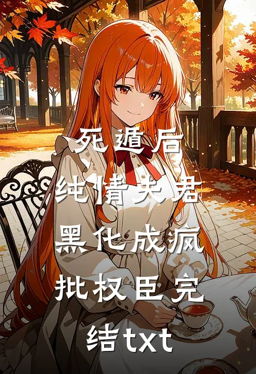 死遁后，纯情夫君黑化成疯批权臣完结txt