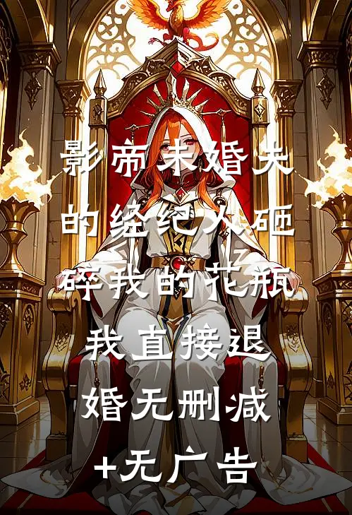 影帝未婚夫的经纪人砸碎我的花瓶，我直接退婚无删减+无广告
