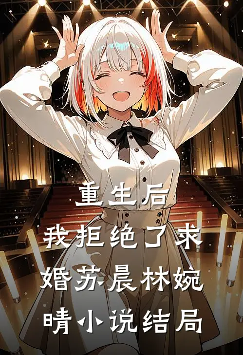 重生后，我拒绝了求婚苏晨林婉晴小说结局