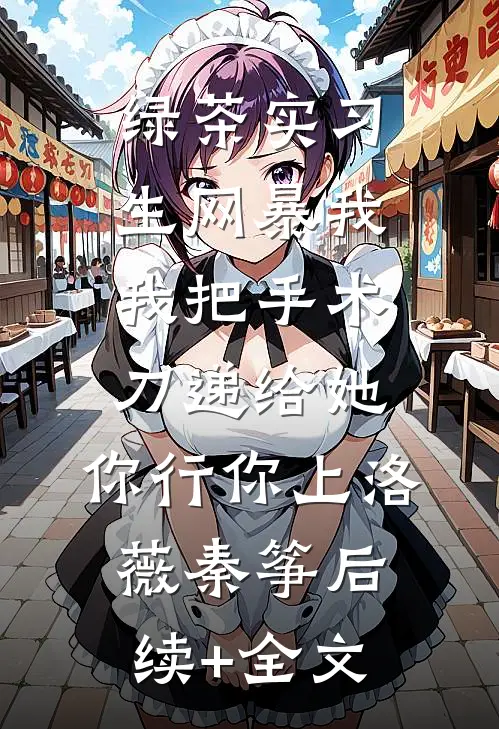 绿茶实习生网暴我，我把手术刀递给她：你行你上洛薇秦筝后续+全文