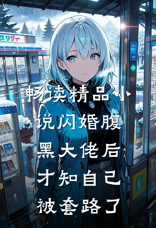 畅读精品小说闪婚腹黑大佬后，才知自己被套路了