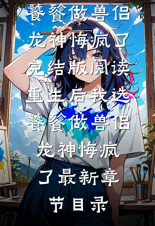 《重生后我选饕餮做兽侣，龙神悔疯了》完结版阅读《重生后我选饕餮做兽侣，龙神悔疯了》最新章节目录