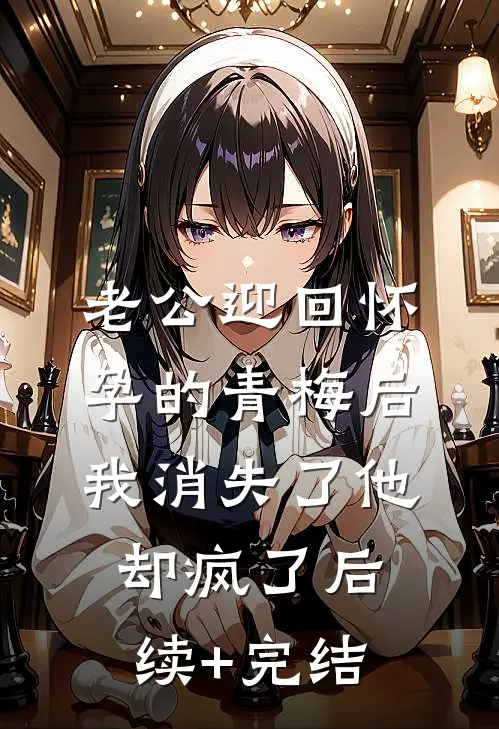 老公迎回怀孕的青梅后，我消失了他却疯了后续+完结